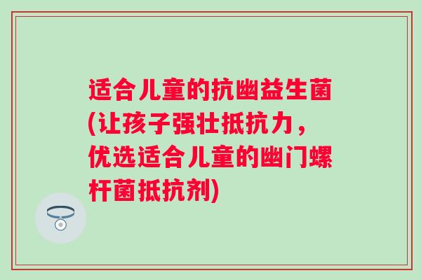 适合儿童的抗幽益生菌(让孩子强壮抵抗力，优选适合儿童的幽门螺杆菌抵抗剂)