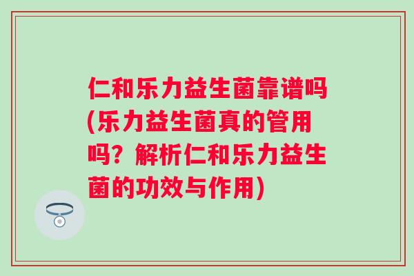 仁和乐力益生菌靠谱吗(乐力益生菌真的管用吗？解析仁和乐力益生菌的功效与作用)