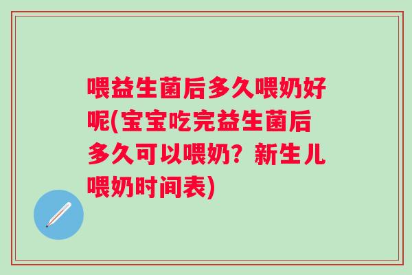 喂益生菌后多久喂奶好呢(宝宝吃完益生菌后多久可以喂奶？新生儿喂奶时间表)