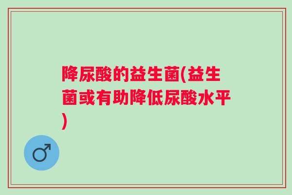 降尿酸的益生菌(益生菌或有助降低尿酸水平)