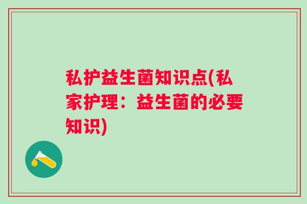 私护益生菌知识点(私家护理：益生菌的必要知识)