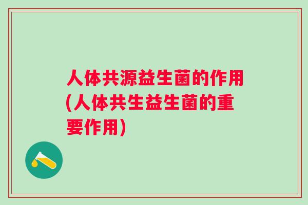 人体共源益生菌的作用(人体共生益生菌的重要作用)