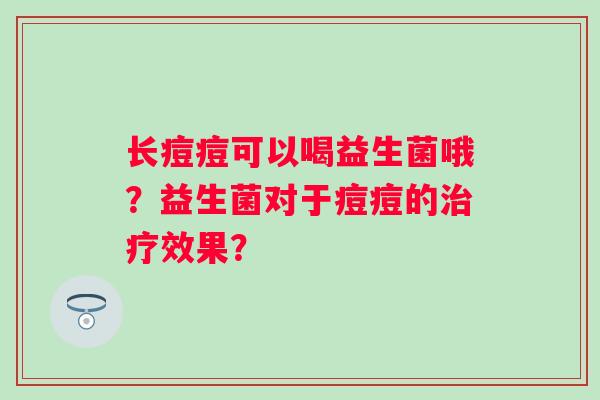 长痘痘可以喝益生菌哦？益生菌对于痘痘的治疗效果？