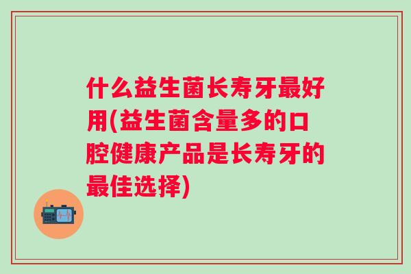 什么益生菌长寿牙最好用(益生菌含量多的口腔健康产品是长寿牙的最佳选择)