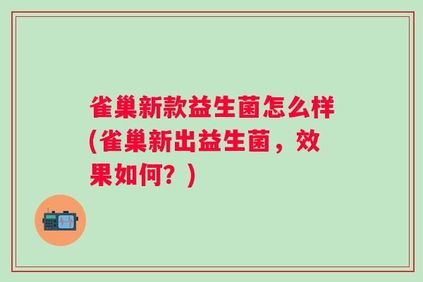 雀巢新款益生菌怎么样(雀巢新出益生菌，效果如何？)