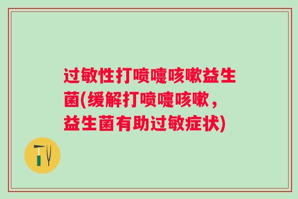 性打喷嚏益生菌(缓解打喷嚏,益生菌有助症状) 性打喷嚏益生菌(缓解打喷嚏,益生菌有助症状)