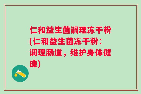 仁和益生菌调理冻干粉(仁和益生菌冻干粉：调理肠道，维护身体健康)