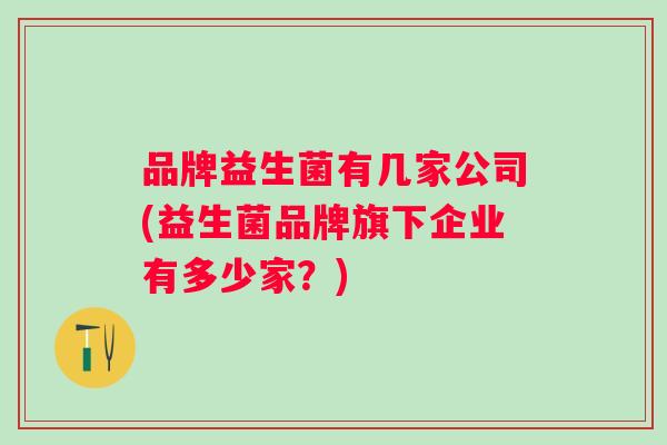 品牌益生菌有几家公司(益生菌品牌旗下企业有多少家？)