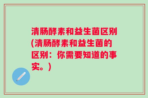 清肠酵素和益生菌区别(清肠酵素和益生菌的区别：你需要知道的事实。)