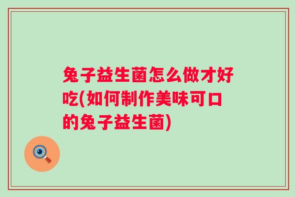 兔子益生菌怎么做才好吃(如何制作美味可口的兔子益生菌)