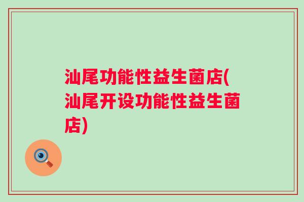 汕尾功能性益生菌店(汕尾开设功能性益生菌店)