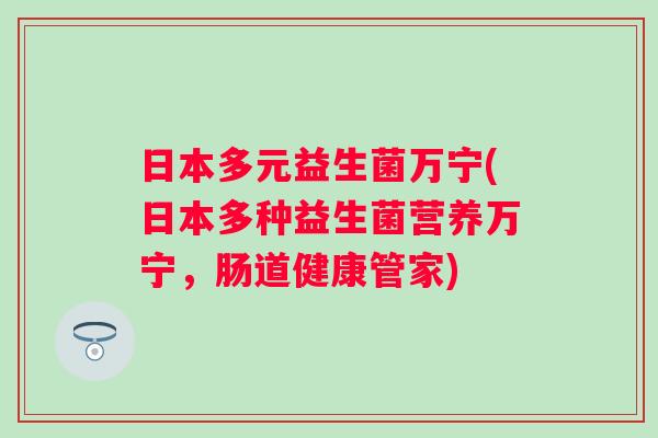 日本多元益生菌万宁(日本多种益生菌营养万宁，肠道健康管家)