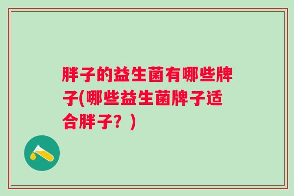 胖子的益生菌有哪些牌子(哪些益生菌牌子适合胖子？)