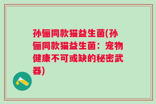 孙俪同款猫益生菌(孙俪同款猫益生菌：宠物健康不可或缺的秘密武器)