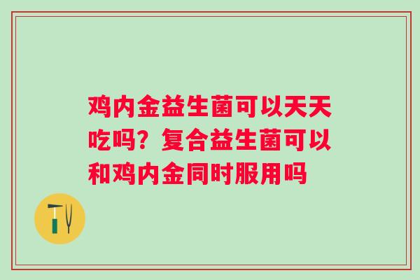 鸡内金益生菌可以天天吃吗？复合益生菌可以和鸡内金同时服用吗