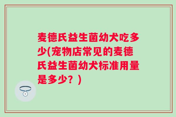 麦德氏益生菌幼犬吃多少(宠物店常见的麦德氏益生菌幼犬标准用量是多少？)