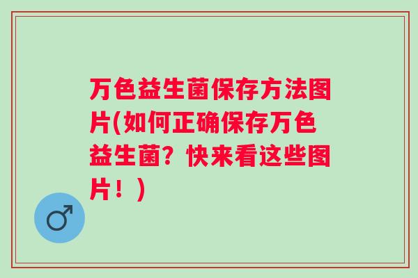 万色益生菌保存方法图片(如何正确保存万色益生菌？快来看这些图片！)