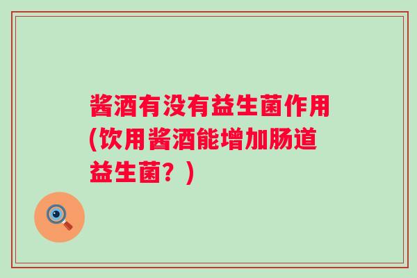 酱酒有没有益生菌作用(饮用酱酒能增加肠道益生菌？)