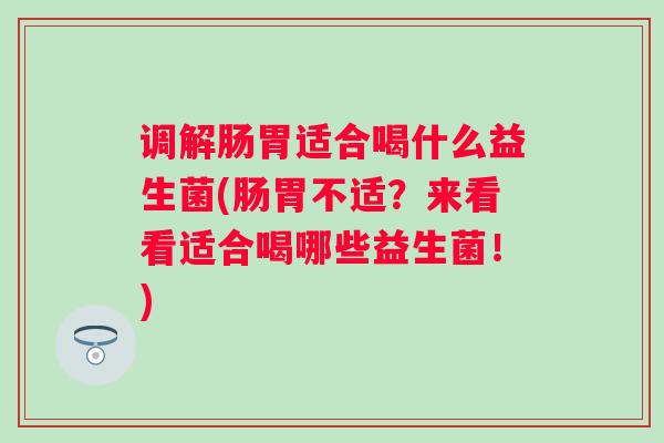 调解肠胃适合喝什么益生菌(肠胃不适?来看看适合喝哪些益生菌!) 调解肠胃适合喝什么益生菌(肠胃不适?来看看适合喝哪些益生菌!)