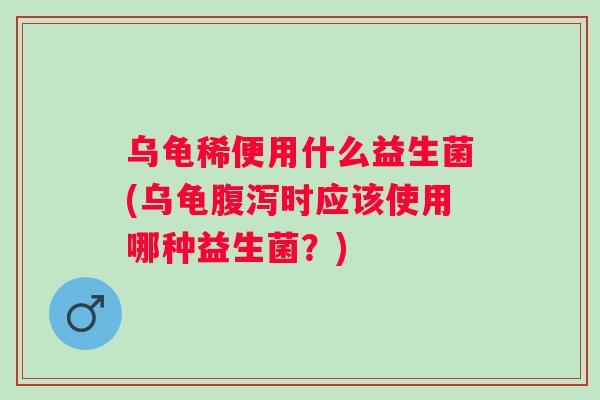 乌龟稀便用什么益生菌(乌龟时应该使用哪种益生菌？)
