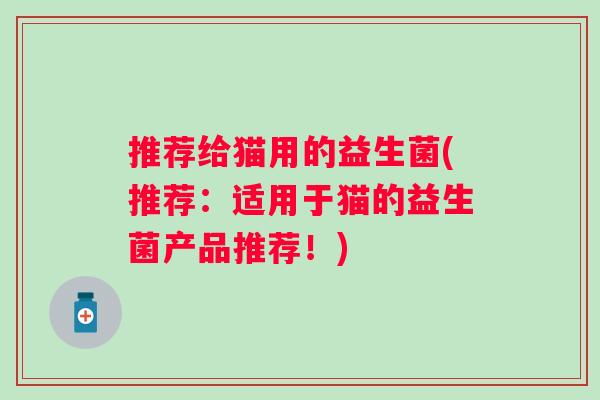 推荐给猫用的益生菌(推荐：适用于猫的益生菌产品推荐！)