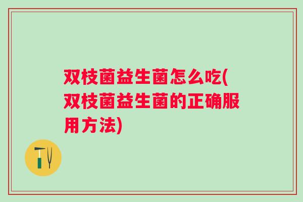 双枝菌益生菌怎么吃(双枝菌益生菌的正确服用方法)