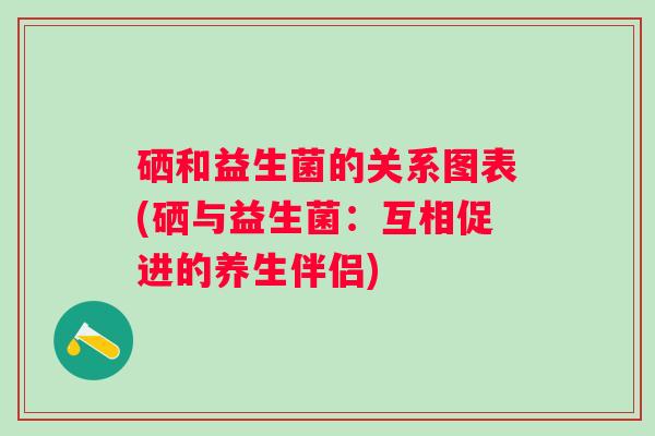 硒和益生菌的关系图表(硒与益生菌:互相促进的养生伴侣) 硒和益生菌的关系图表(硒与益生菌:互相促进的养生伴侣)