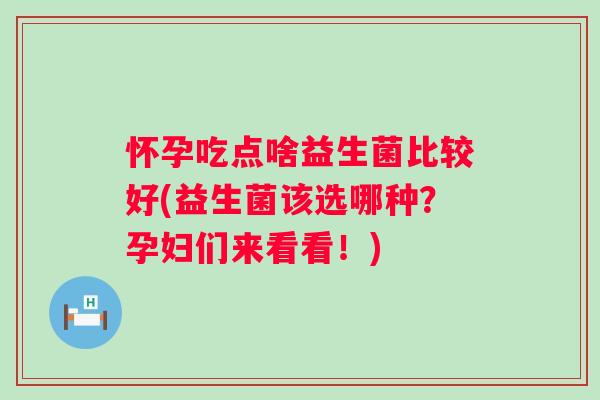怀孕吃点啥益生菌比较好(益生菌该选哪种?孕妇们来看看!) 怀孕吃点啥益生菌比较好(益生菌该选哪种?孕妇们来看看!)