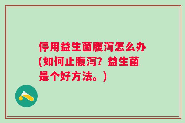停用益生菌腹泻怎么办(如何止腹泻？益生菌是个好方法。)