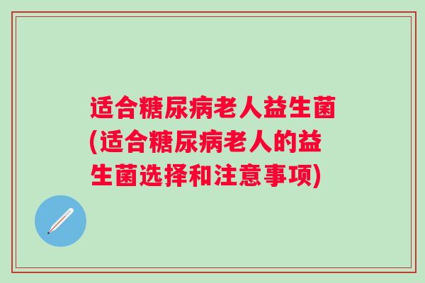 适合老人益生菌(适合老人的益生菌选择和注意事项)
