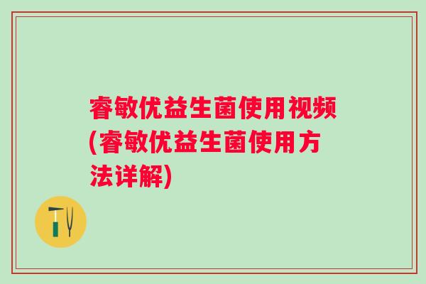睿敏优益生菌使用视频(睿敏优益生菌使用方法详解)
