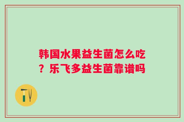 韩国水果益生菌怎么吃？乐飞多益生菌靠谱吗