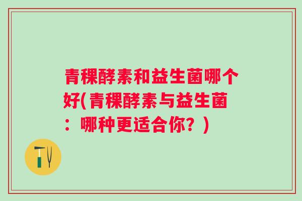 青稞酵素和益生菌哪个好(青稞酵素与益生菌：哪种更适合你？)