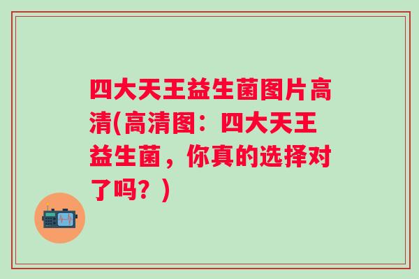 四大天王益生菌图片高清(高清图：四大天王益生菌，你真的选择对了吗？)
