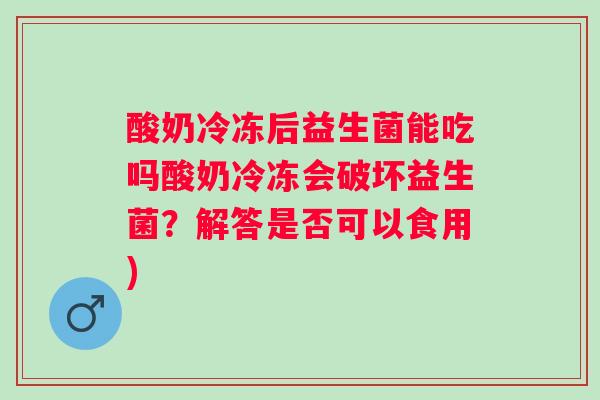 酸奶冷冻后益生菌能吃吗酸奶冷冻会破坏益生菌？解答是否可以食用)