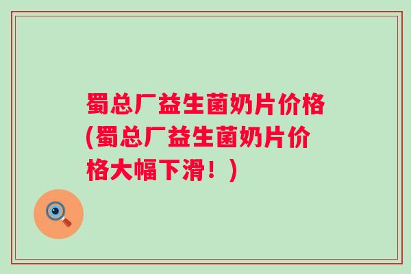 蜀总厂益生菌奶片价格(蜀总厂益生菌奶片价格大幅下滑！)