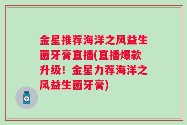 金星推荐海洋之风益生菌牙膏直播(直播爆款升级！金星力荐海洋之风益生菌牙膏)