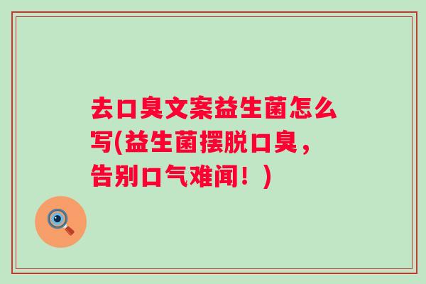 去口臭文案益生菌怎么写(益生菌摆脱口臭，告别口气难闻！)