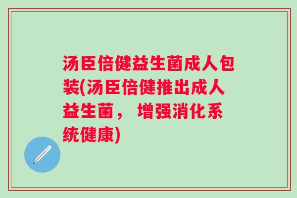 汤臣倍健益生菌成人包装(汤臣倍健推出成人益生菌， 增强消化系统健康)