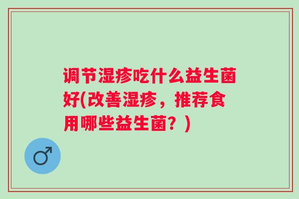 调节湿疹吃什么益生菌好(改善湿疹，推荐食用哪些益生菌？)