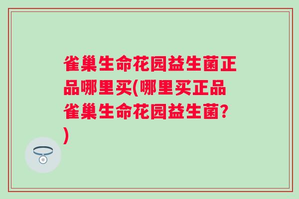 雀巢生命花园益生菌正品哪里买(哪里买正品雀巢生命花园益生菌？)