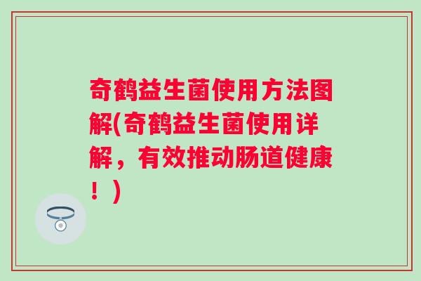 奇鹤益生菌使用方法图解(奇鹤益生菌使用详解，有效推动肠道健康！)