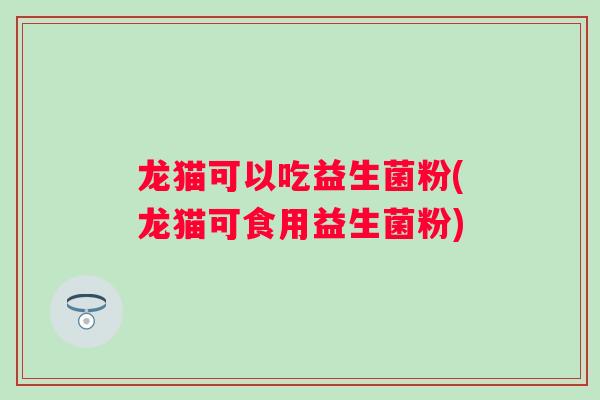 龙猫可以吃益生菌粉(龙猫可食用益生菌粉)