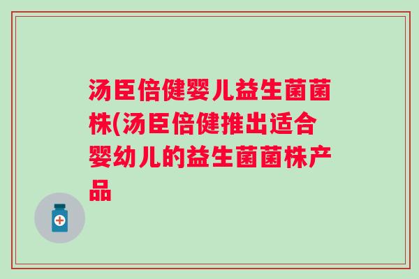 汤臣倍健婴儿益生菌菌株(汤臣倍健推出适合婴幼儿的益生菌菌株产品