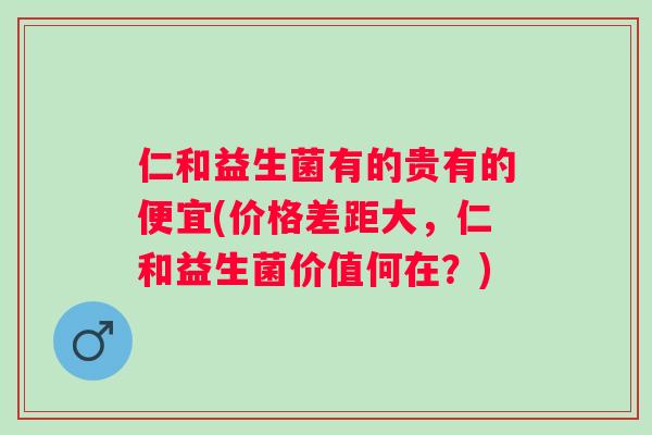 仁和益生菌有的贵有的便宜(价格差距大，仁和益生菌价值何在？)