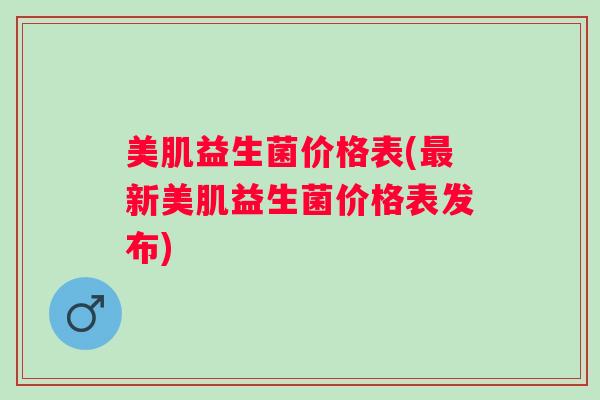 美肌益生菌价格表(最新美肌益生菌价格表发布)