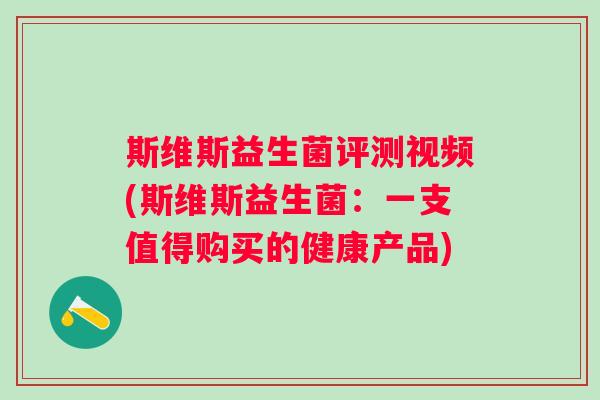 斯维斯益生菌评测视频(斯维斯益生菌：一支值得购买的健康产品)