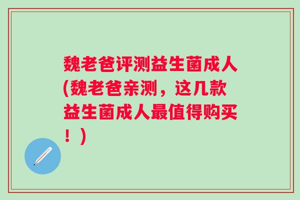 魏老爸评测益生菌成人(魏老爸亲测，这几款益生菌成人值得购买！)