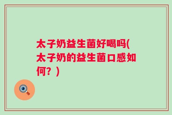 太子奶益生菌好喝吗(太子奶的益生菌口感如何？)