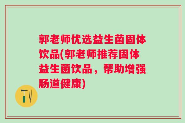 郭老师优选益生菌固体饮品(郭老师推荐固体益生菌饮品，帮助增强肠道健康)